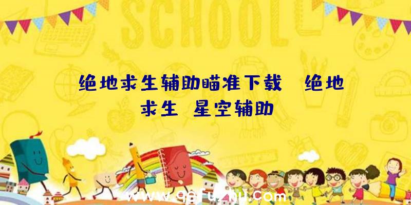 「绝地求生辅助瞄准下载」|绝地求生
